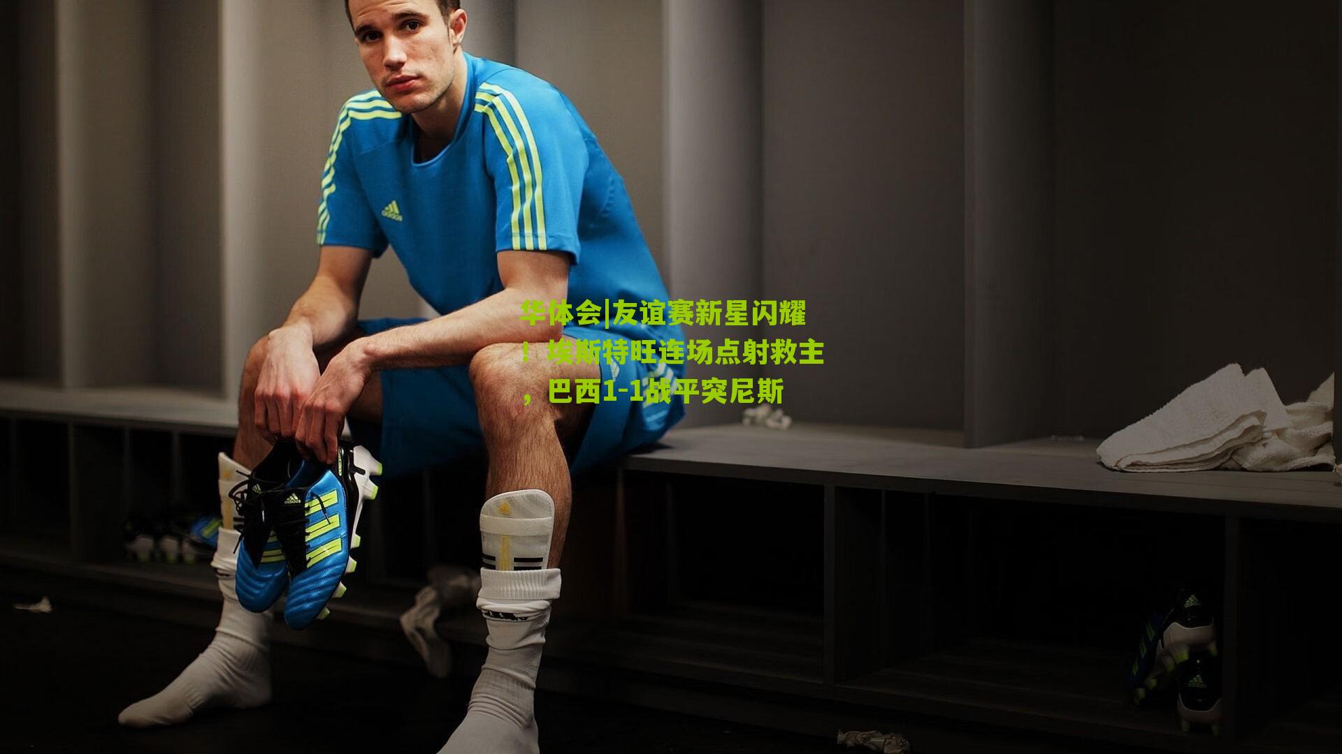 华体会|友谊赛新星闪耀！埃斯特旺连场点射救主，巴西1-1战平突尼斯