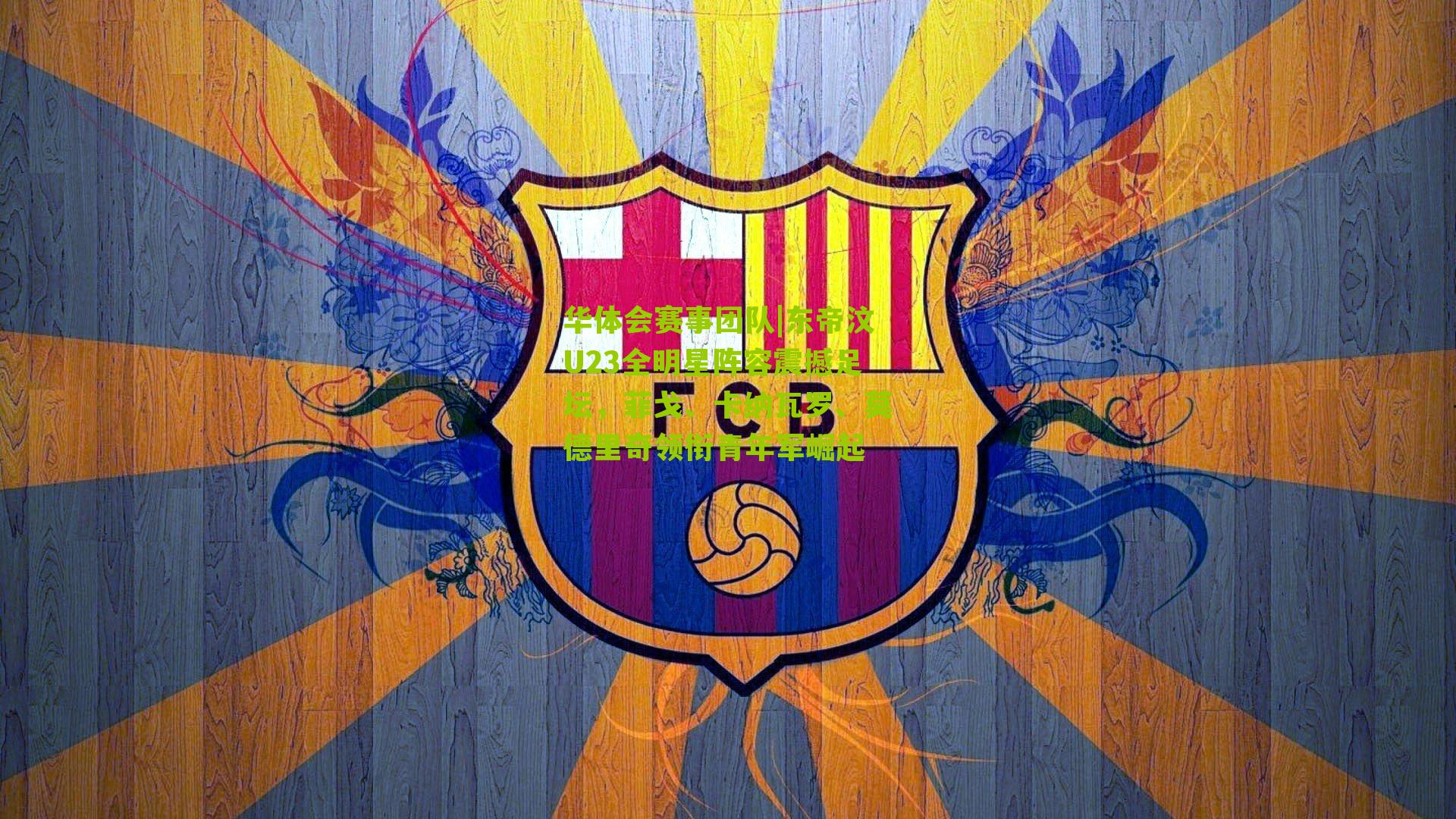 华体会赛事团队|东帝汶U23全明星阵容震撼足坛，菲戈、卡纳瓦罗、莫德里奇领衔青年军崛起