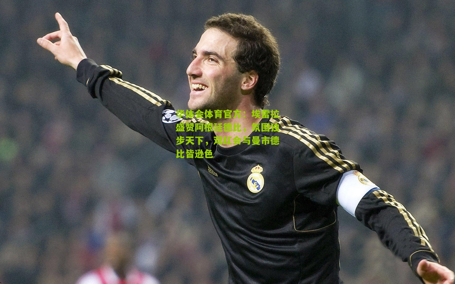 埃雷拉盛赞阿根廷德比，氛围独步天下，双红会与曼市德比皆逊色