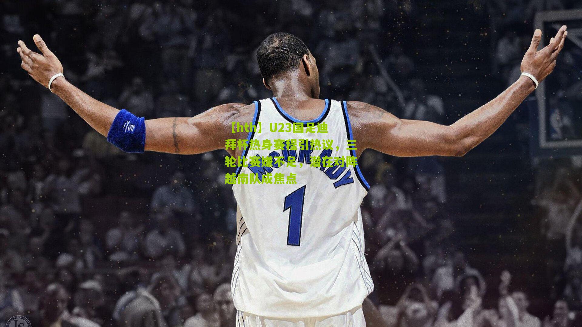 【hth】U23国足迪拜杯热身赛程引热议，三轮比赛嫌不足，潜在对阵越南队成焦点