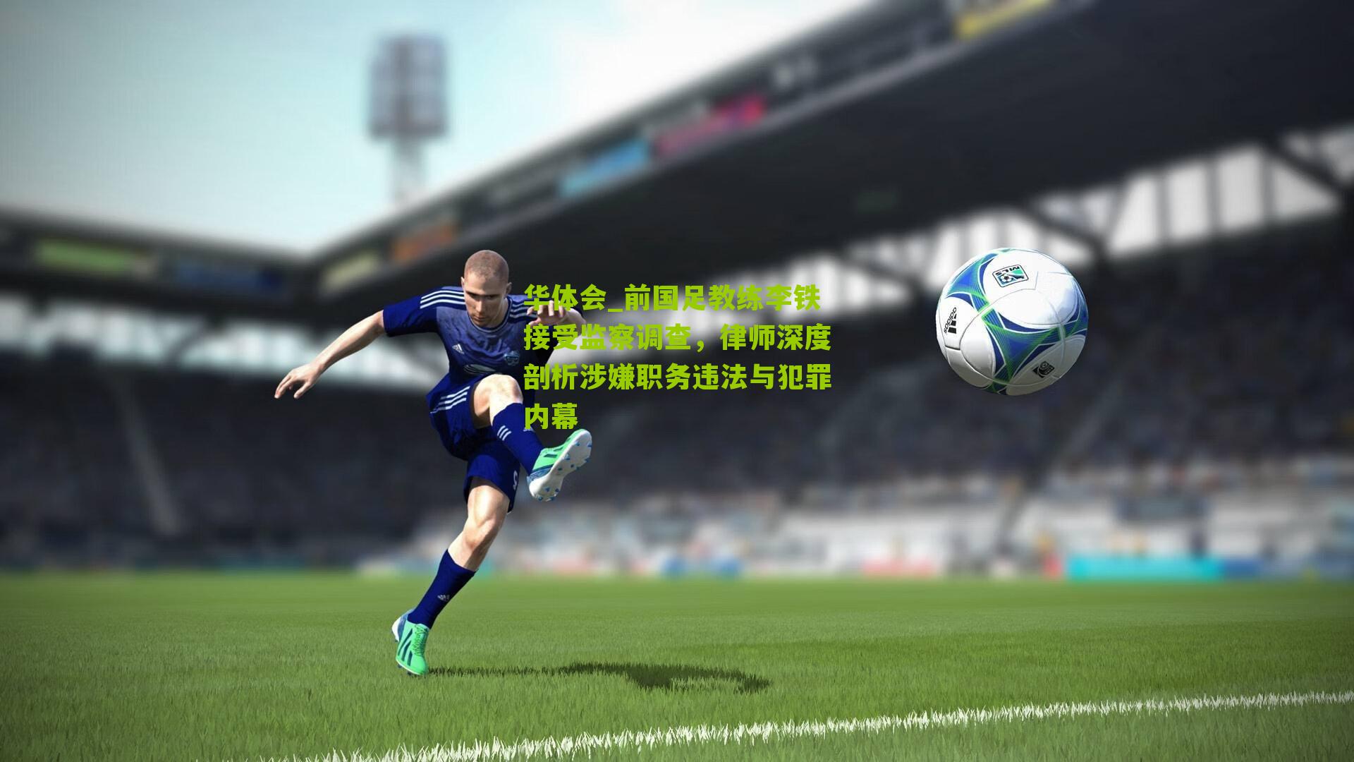 华体会_前国足教练李铁接受监察调查，律师深度剖析涉嫌职务违法与犯罪内幕