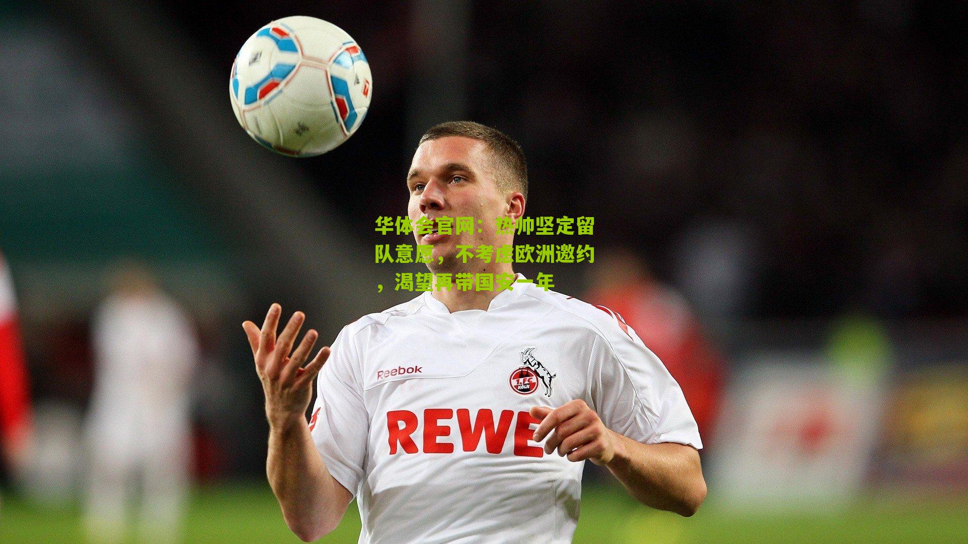 华体会官网：热帅坚定留队意愿，不考虑欧洲邀约，渴望再带国安一年